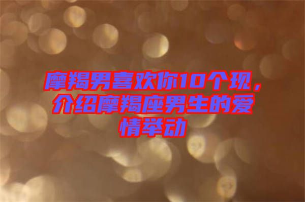 摩羯男喜歡你10個現(xiàn),介紹摩羯座男生的愛情舉動