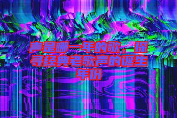 聲是哪一年的歌,探尋經典老歌聲的誕生年份