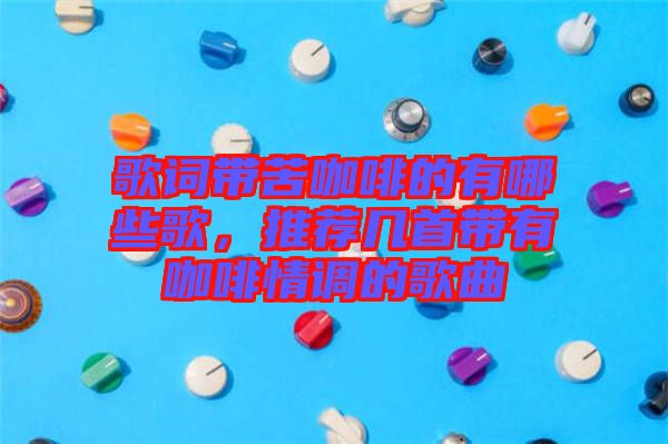 歌詞帶苦咖啡的有哪些歌,推薦幾首帶有咖啡情調(diào)的歌曲