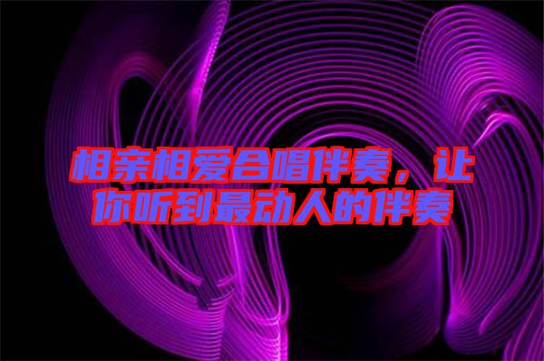相親相愛合唱伴奏，讓你聽到最動人的伴奏