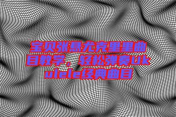 寶貝張懸尤克里里曲目教學，輕松彈奏Ukulele經典曲目