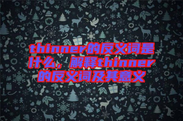 thinner的反義詞是什么，解釋thinner的反義詞及其意義