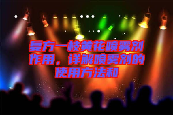 復(fù)方一枝黃花噴霧劑作用,詳解噴霧劑的使用方法和