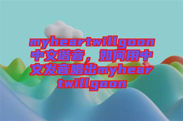myheartwillgoon中文諧音,如何用中文發(fā)音唱出myheartwillgoon
