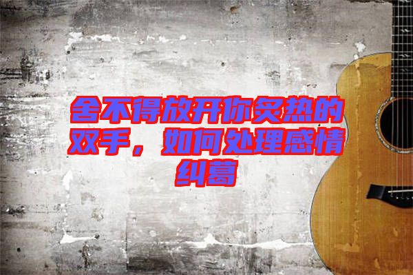 舍不得放開你炙熱的雙手,如何處理感情糾葛