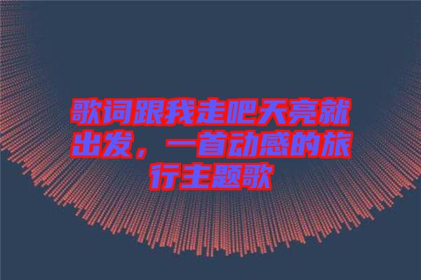 歌詞跟我走吧天亮就出發,一首動感的旅行主題歌