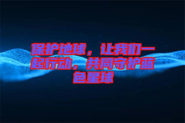 保護地球,讓我們一起行動,共同守護藍色星球
