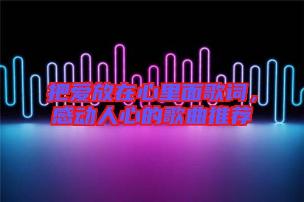 把愛放在心里面歌詞,感動人心的歌曲推薦