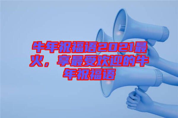 牛年祝福語2021最火,享最受歡迎的牛年祝福語
