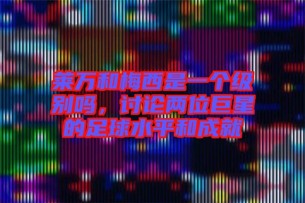 萊萬和梅西是一個級別嗎,討論兩位巨星的足球水平和成就