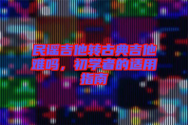 民謠吉他轉古典吉他難嗎，初學者的適用指南