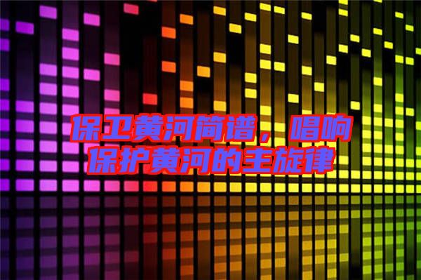 保衛(wèi)黃河簡譜,唱響保護黃河的主旋律