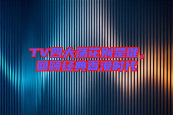 TV四大蕩花別是誰,回顧經典香港時代