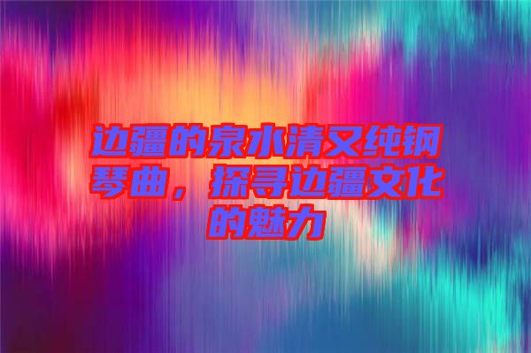 邊疆的泉水清又純鋼琴曲,探尋邊疆文化的魅力