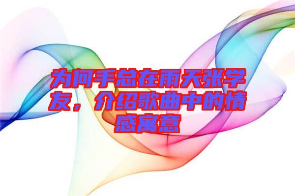 為何手總在雨天張學(xué)友,介紹歌曲中的情感寓意