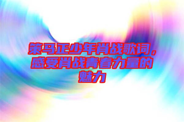 策馬正少年肖戰歌詞，感受肖戰青春力量的魅力