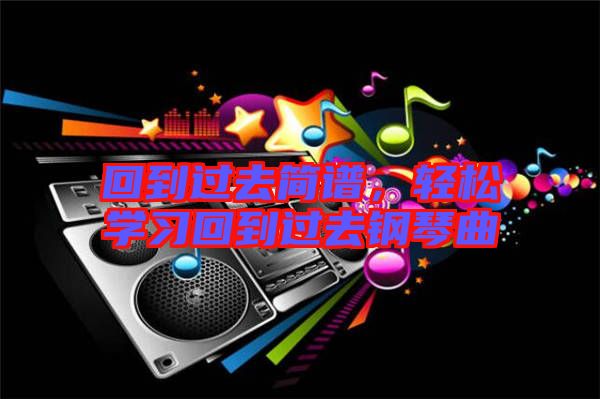 回到過(guò)去簡(jiǎn)譜,輕松學(xué)習(xí)回到過(guò)去鋼琴曲