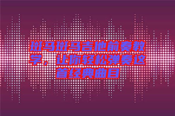 斑馬斑馬吉他前奏教學，讓你輕松彈奏這首經典曲目