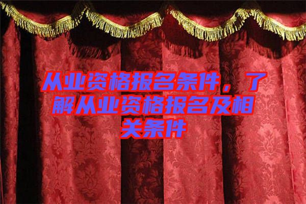 從業資格報名條件,了解從業資格報名及相關條件
