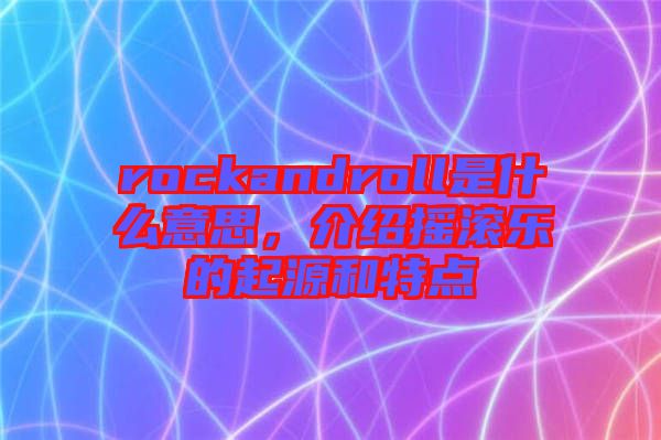rockandroll是什么意思,介紹搖滾樂的起源和特點