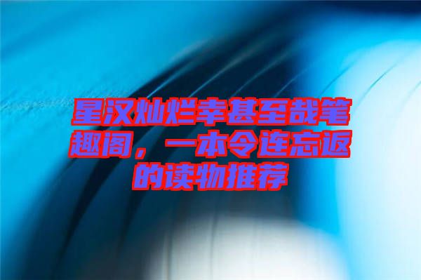 星漢燦爛幸甚至哉筆趣閣，一本令連忘返的讀物推薦