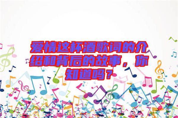 愛情這杯酒歌詞的介紹和背后的故事，你知道嗎？