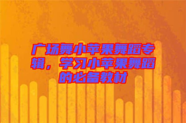 廣場舞小蘋果舞蹈專輯，學(xué)習(xí)小蘋果舞蹈的必備教材