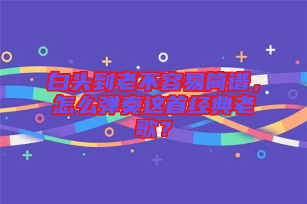 白頭到老不容易簡譜,怎么彈奏這首經典老歌?