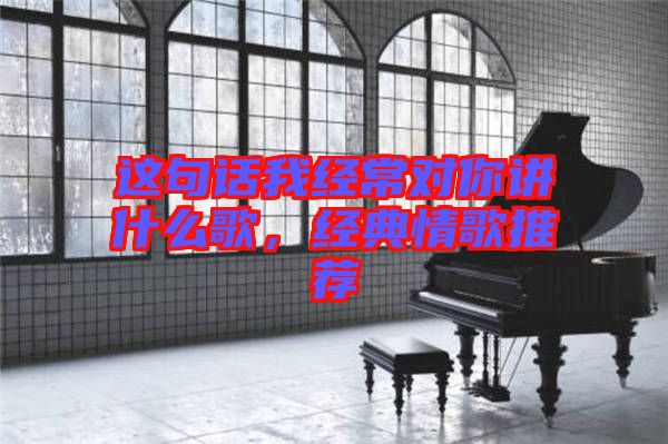 這句話我經常對你講什么歌,經典情歌推薦