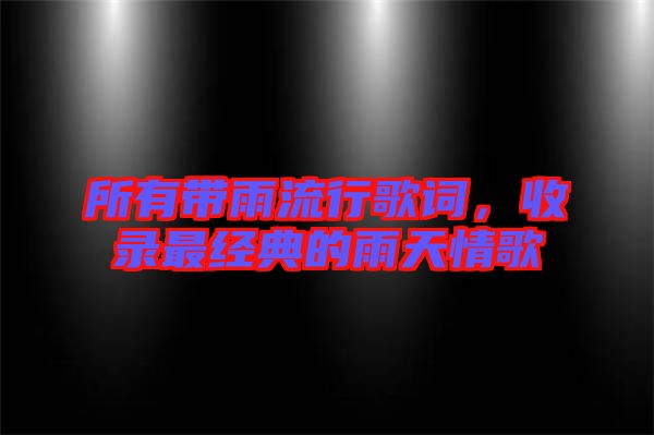 所有帶雨流行歌詞,收錄最經(jīng)典的雨天情歌