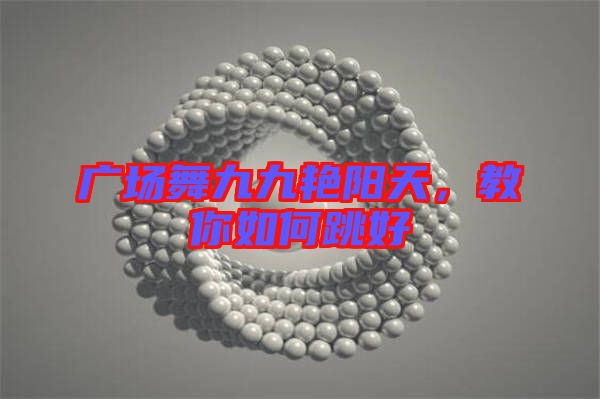 廣場舞九九艷陽天,教你如何跳好