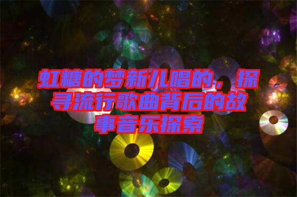 虹糖的夢新兒唱的,探尋流行歌曲背后的故事音樂探索