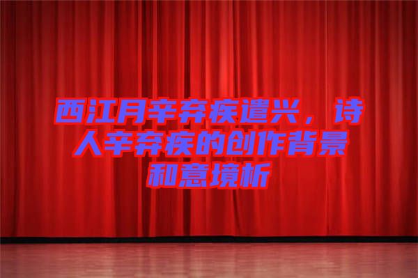 西江月辛棄疾遣興,詩人辛棄疾的創作背景和意境析