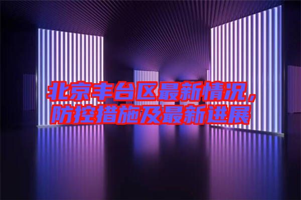 北京豐臺(tái)區(qū)最新情況，防控措施及最新進(jìn)展