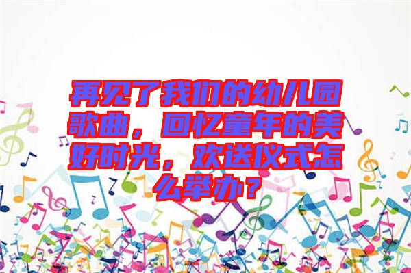 再見了我們的幼兒園歌曲，回憶童年的美好時光，歡送儀式怎么舉辦？