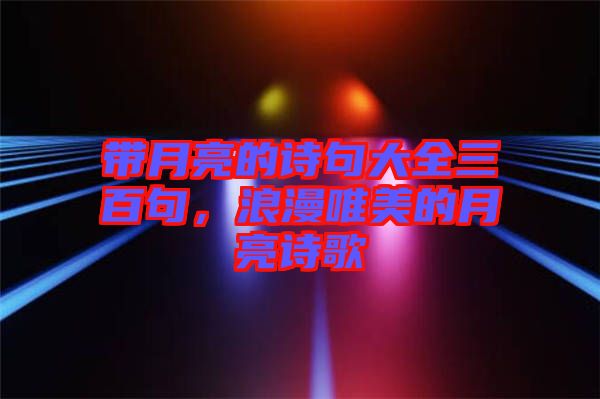 帶月亮的詩(shī)句大全三百句,浪漫唯美的月亮詩(shī)歌