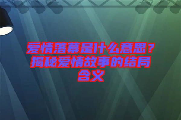 愛情落幕是什么意思?揭秘愛情故事的結局含義