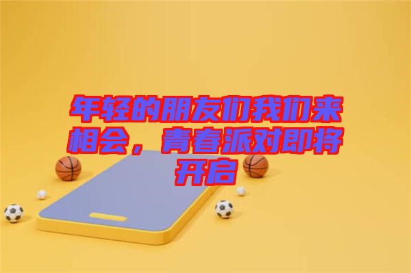 年輕的朋友們我們來相會(huì),青春派對(duì)即將開啟