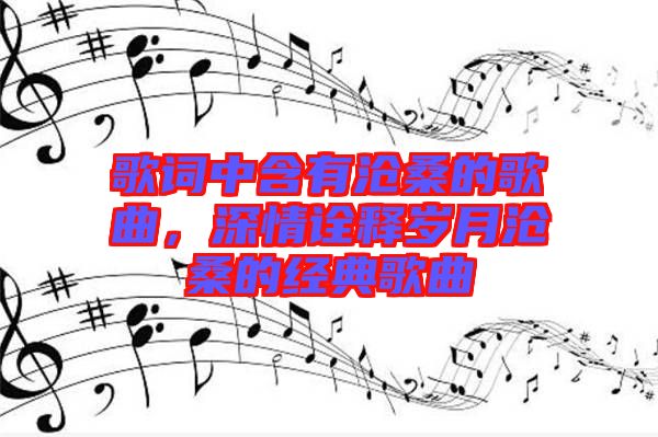 歌詞中含有滄桑的歌曲,深情詮釋歲月滄桑的經(jīng)典歌曲