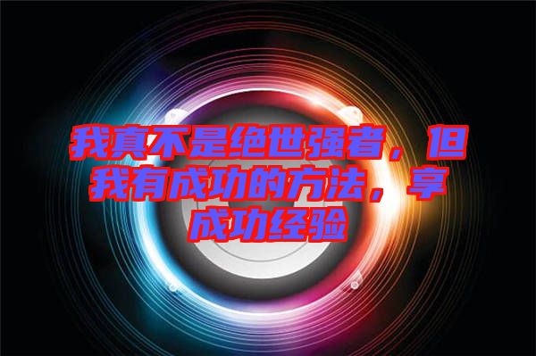 我真不是絕世強(qiáng)者,但我有成功的方法,享成功經(jīng)驗(yàn)