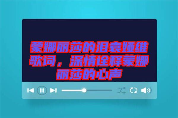 蒙娜麗莎的淚袁婭維歌詞,深情詮釋蒙娜麗莎的心聲