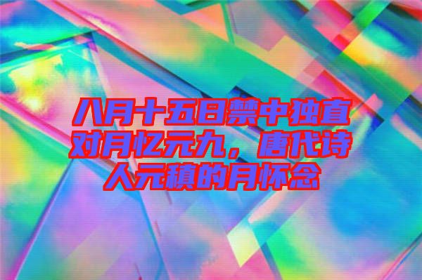八月十五日禁中獨直對月憶元九,唐代詩人元稹的月懷念