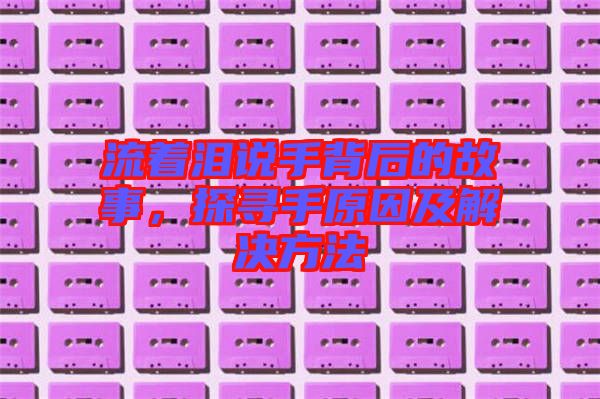 流著淚說手背后的故事，探尋手原因及解決方法