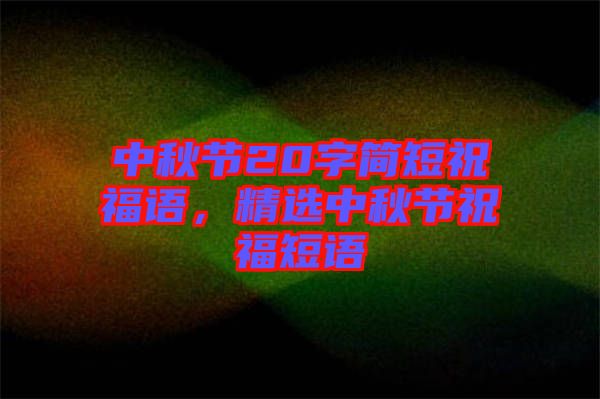 中秋節20字簡短祝福語,精選中秋節祝福短語