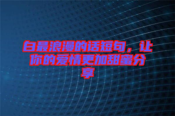 白最浪漫的話短句,讓你的愛情更加甜蜜分享
