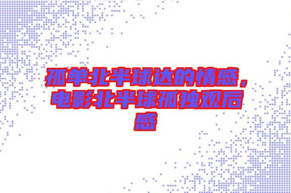 孤單北半球達的情感，電影北半球孤獨觀后感