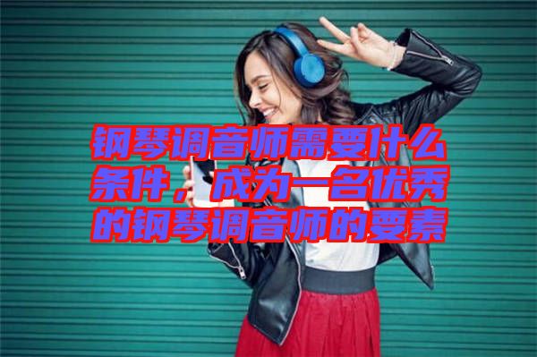 鋼琴調音師需要什么條件,成為一名優秀的鋼琴調音師的要素