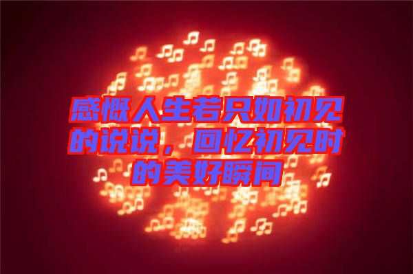 感慨人生若只如初見的說說,回憶初見時的美好瞬間