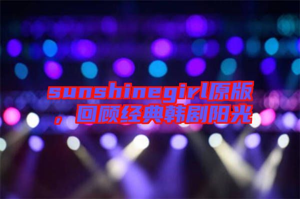 sunshinegirl原版,回顧經典韓劇陽光