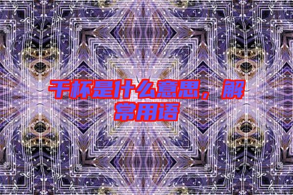 干杯是什么意思,解常用語(yǔ)